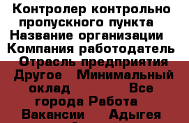 Контролер контрольно-пропускного пункта › Название организации ­ Компания-работодатель › Отрасль предприятия ­ Другое › Минимальный оклад ­ 10 000 - Все города Работа » Вакансии   . Адыгея респ.,Адыгейск г.